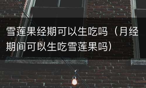 雪莲果经期可以生吃吗（月经期间可以生吃雪莲果吗）