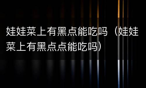 娃娃菜上有黑点能吃吗（娃娃菜上有黑点点能吃吗）