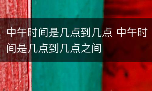 中午时间是几点到几点 中午时间是几点到几点之间