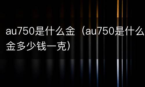 au750是什么金（au750是什么金多少钱一克）