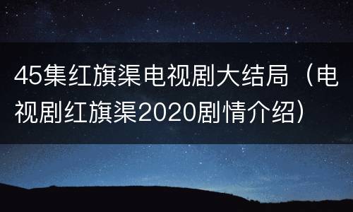 45集红旗渠电视剧大结局（电视剧红旗渠2020剧情介绍）