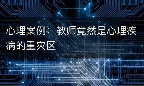 心理案例：教师竟然是心理疾病的重灾区