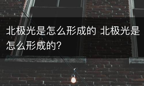 北极光是怎么形成的 北极光是怎么形成的?