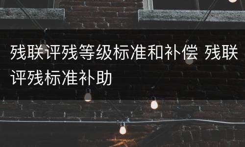 残联评残等级标准和补偿 残联评残标准补助