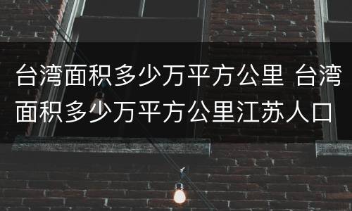 台湾面积多少万平方公里 台湾面积多少万平方公里江苏人口