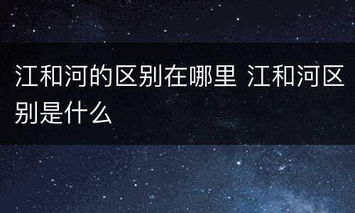 江和河的区别在哪里 江和河区别是什么