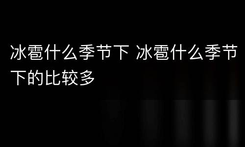 冰雹什么季节下 冰雹什么季节下的比较多