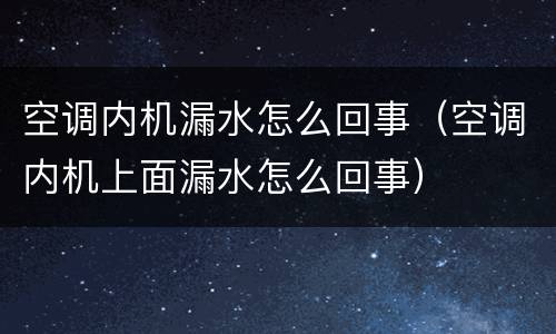 空调内机漏水怎么回事（空调内机上面漏水怎么回事）
