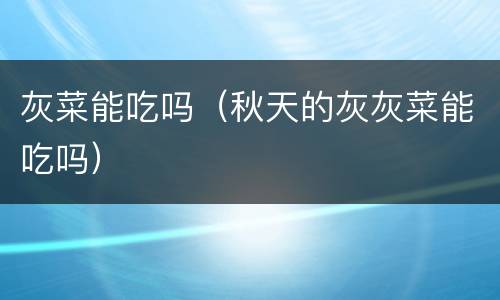 灰菜能吃吗（秋天的灰灰菜能吃吗）