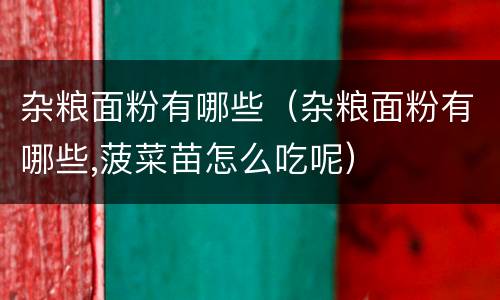 杂粮面粉有哪些（杂粮面粉有哪些,菠菜苗怎么吃呢）