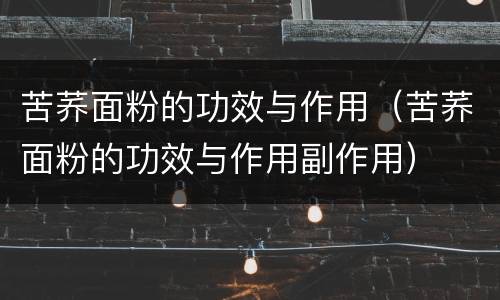 苦荞面粉的功效与作用（苦荞面粉的功效与作用副作用）
