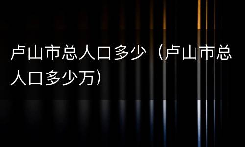 卢山市总人口多少（卢山市总人口多少万）