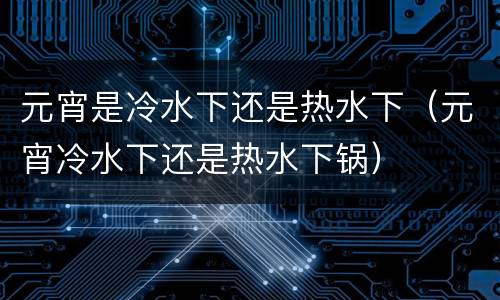 元宵是冷水下还是热水下（元宵冷水下还是热水下锅）