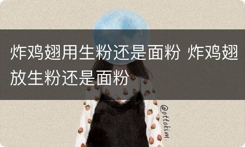 炸鸡翅用生粉还是面粉 炸鸡翅放生粉还是面粉