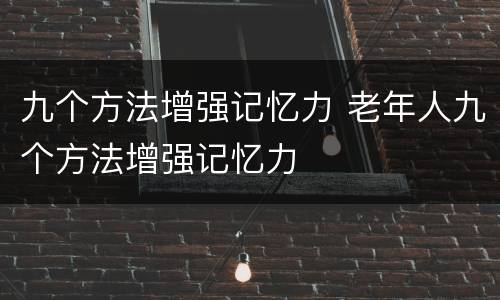九个方法增强记忆力 老年人九个方法增强记忆力