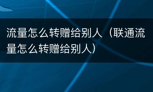 流量怎么转赠给别人（联通流量怎么转赠给别人）