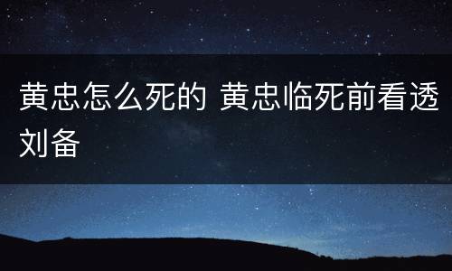 黄忠怎么死的 黄忠临死前看透刘备