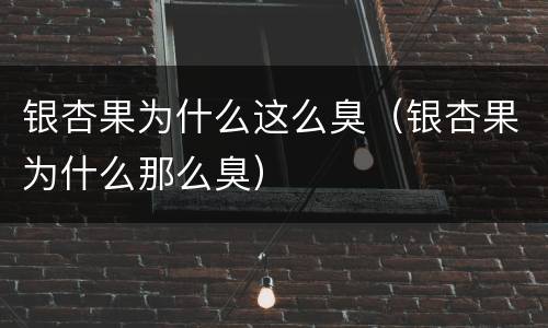 银杏果为什么这么臭（银杏果为什么那么臭）
