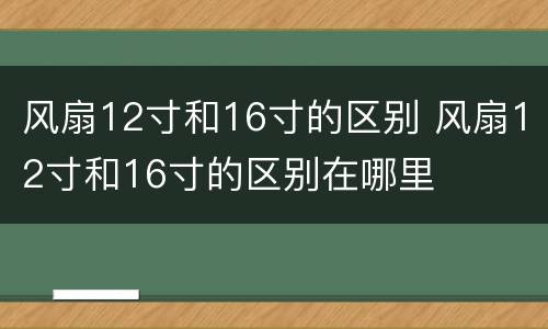 风扇12寸和16寸的区别 风扇12寸和16寸的区别在哪里
