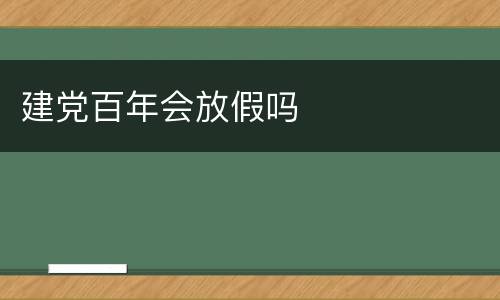 建党百年会放假吗