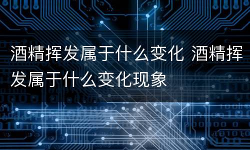 酒精挥发属于什么变化 酒精挥发属于什么变化现象