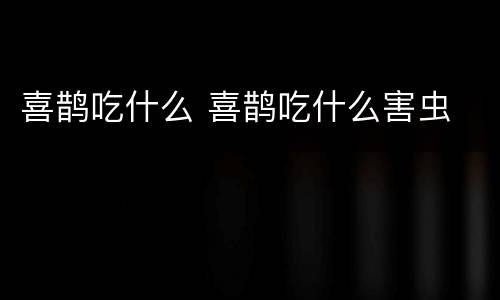 喜鹊吃什么 喜鹊吃什么害虫