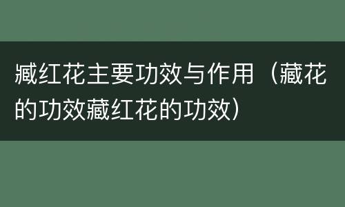 臧红花主要功效与作用（藏花的功效藏红花的功效）