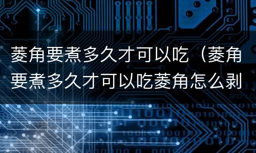 菱角要煮多久才可以吃（菱角要煮多久才可以吃菱角怎么剥）
