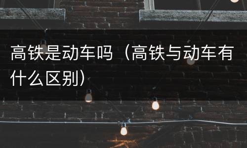 高铁是动车吗（高铁与动车有什么区别）