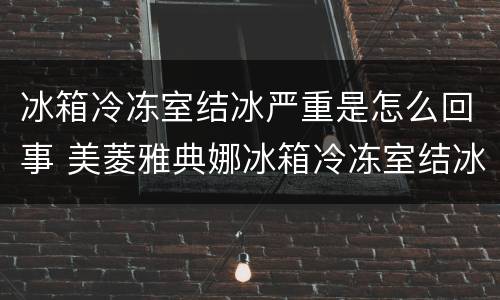 冰箱冷冻室结冰严重是怎么回事 美菱雅典娜冰箱冷冻室结冰严重是怎么回事
