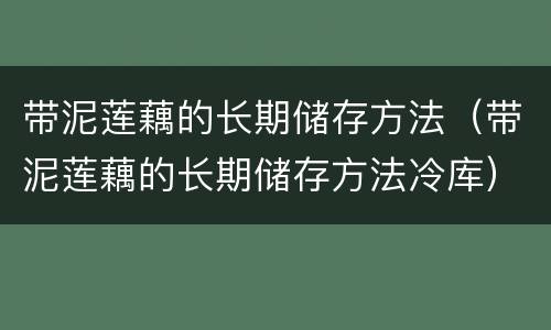 带泥莲藕的长期储存方法（带泥莲藕的长期储存方法冷库）