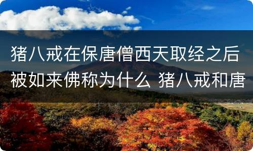 猪八戒在保唐僧西天取经之后被如来佛称为什么 猪八戒和唐僧西天取经被如来封为什么