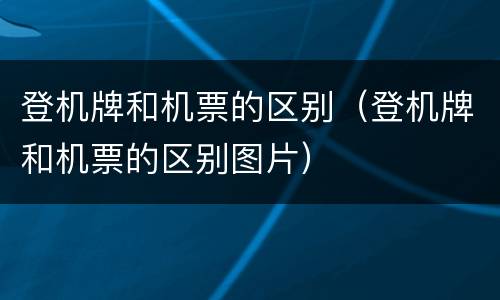 登机牌和机票的区别（登机牌和机票的区别图片）