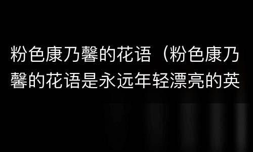 粉色康乃馨的花语（粉色康乃馨的花语是永远年轻漂亮的英语）