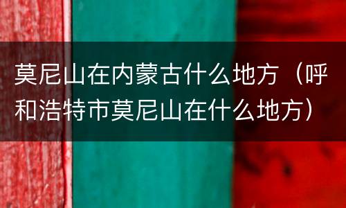 莫尼山在内蒙古什么地方（呼和浩特市莫尼山在什么地方）