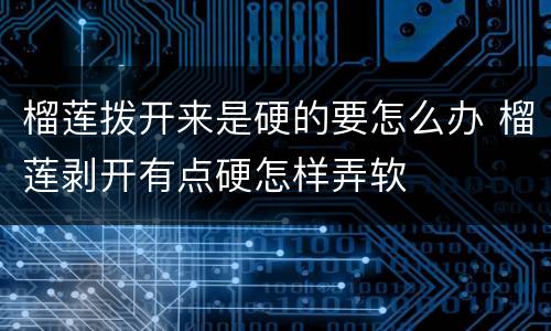 榴莲拨开来是硬的要怎么办 榴莲剥开有点硬怎样弄软