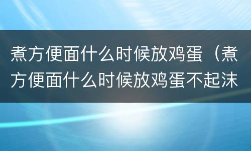 煮方便面什么时候放鸡蛋（煮方便面什么时候放鸡蛋不起沫）