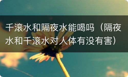 千滚水和隔夜水能喝吗（隔夜水和千滚水对人体有没有害）