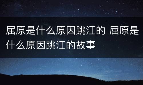 屈原是什么原因跳江的 屈原是什么原因跳江的故事