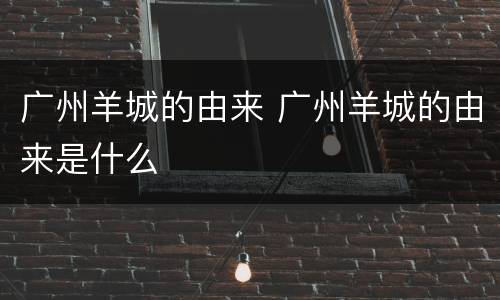 广州羊城的由来 广州羊城的由来是什么