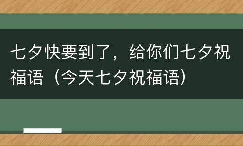 七夕快要到了，给你们七夕祝福语（今天七夕祝福语）