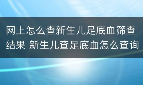 网上怎么查新生儿足底血筛查结果 新生儿查足底血怎么查询结果