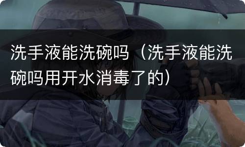 洗手液能洗碗吗（洗手液能洗碗吗用开水消毒了的）