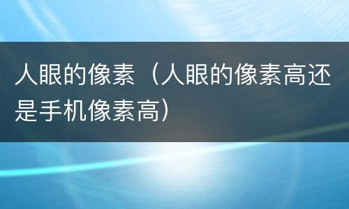 人眼的像素（人眼的像素高还是手机像素高）