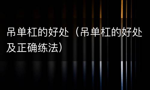 吊单杠的好处（吊单杠的好处及正确练法）