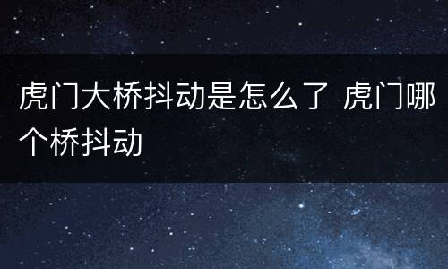 虎门大桥抖动是怎么了 虎门哪个桥抖动