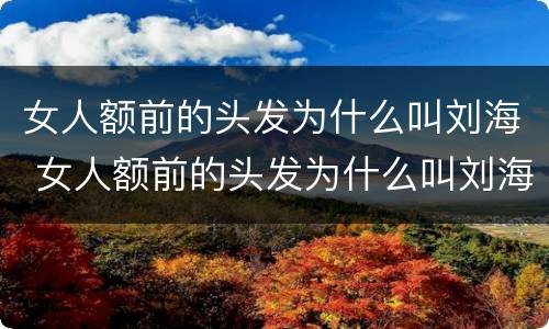 女人额前的头发为什么叫刘海 女人额前的头发为什么叫刘海发型