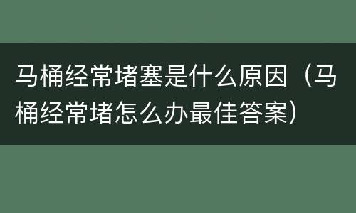 马桶经常堵塞是什么原因（马桶经常堵怎么办最佳答案）