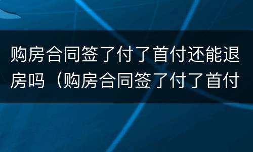 购房合同签了付了首付还能退房吗（购房合同签了付了首付能拿到房产证吗）