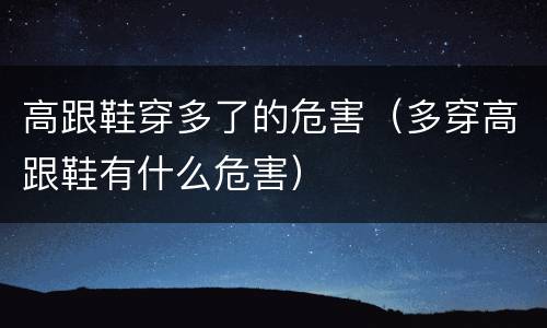 高跟鞋穿多了的危害（多穿高跟鞋有什么危害）